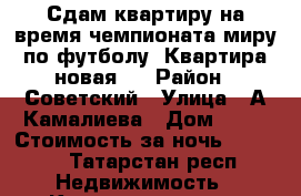 Сдам квартиру на время чемпионата миру по футболу. Квартира новая.  › Район ­ Советский › Улица ­ А.Камалиева › Дом ­ 12 › Стоимость за ночь ­ 8 000 - Татарстан респ. Недвижимость » Квартиры аренда посуточно   . Татарстан респ.